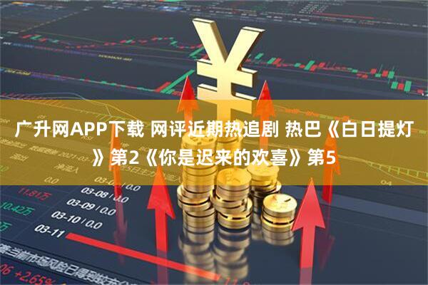 广升网APP下载 网评近期热追剧 热巴《白日提灯》第2《你是迟来的欢喜》第5