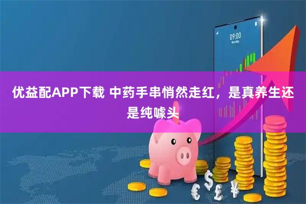 优益配APP下载 中药手串悄然走红，是真养生还是纯噱头