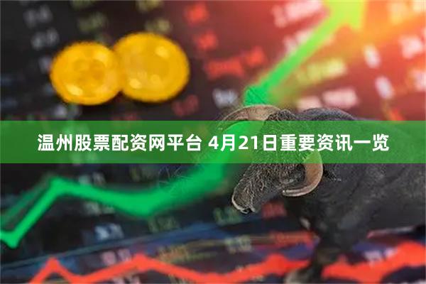 温州股票配资网平台 4月21日重要资讯一览
