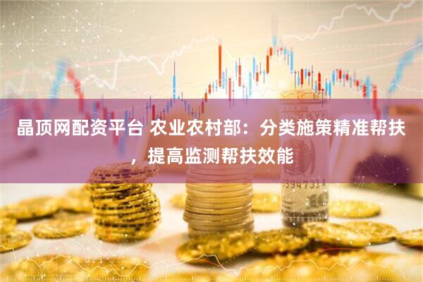 晶顶网配资平台 农业农村部：分类施策精准帮扶，提高监测帮扶效能