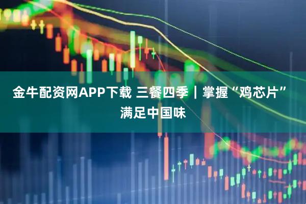 金牛配资网APP下载 三餐四季｜掌握“鸡芯片” 满足中国味