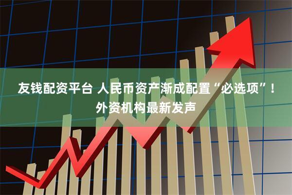友钱配资平台 人民币资产渐成配置“必选项”！外资机构最新发声