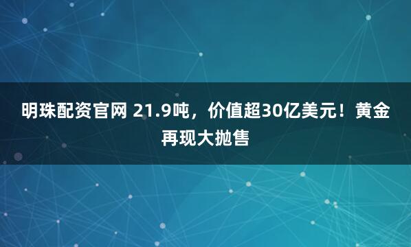 明珠配资官网 21.9吨，价值超30亿美元！黄金再现大抛售