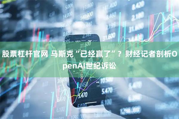 股票杠杆官网 马斯克“已经赢了”？财经记者剖析OpenAI世纪诉讼