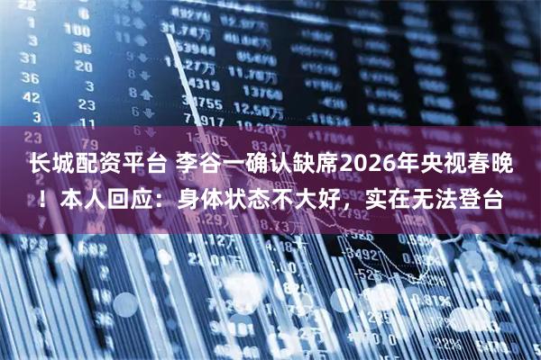 长城配资平台 李谷一确认缺席2026年央视春晚！本人回应：身体状态不大好，实在无法登台