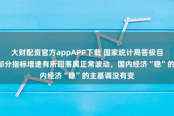 大财配资官方appAPP下载 国家统计局答极目新闻：4月份部分指标增速有所回落属正常波动，国内经济“稳”的主基调没有变