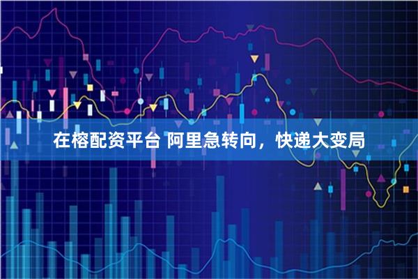 在榕配资平台 阿里急转向，快递大变局