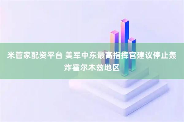 米管家配资平台 美军中东最高指挥官建议停止轰炸霍尔木兹地区