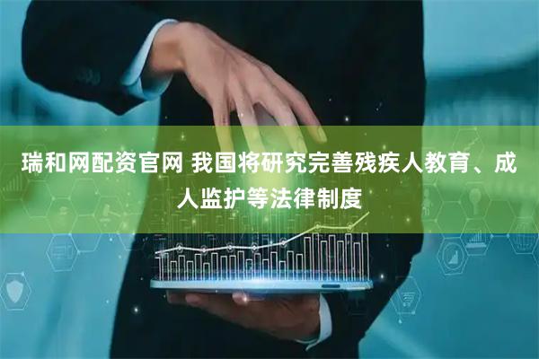 瑞和网配资官网 我国将研究完善残疾人教育、成人监护等法律制度
