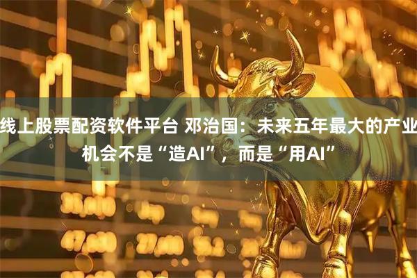 线上股票配资软件平台 邓治国：未来五年最大的产业机会不是“造AI”，而是“用AI”