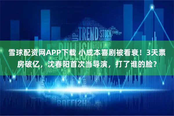雪球配资网APP下载 小成本喜剧被看衰！3天票房破亿，沈春阳首次当导演，打了谁的脸？